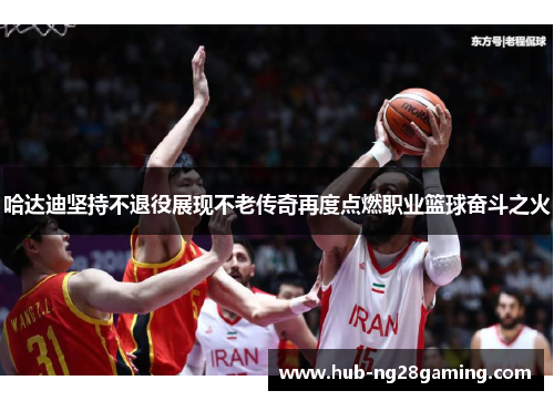 哈达迪坚持不退役展现不老传奇再度点燃职业篮球奋斗之火