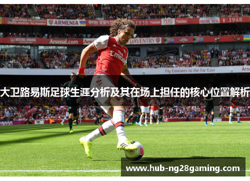 大卫路易斯足球生涯分析及其在场上担任的核心位置解析
