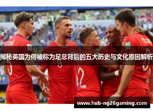 揭秘英国为何被称为足总背后的五大历史与文化原因解析