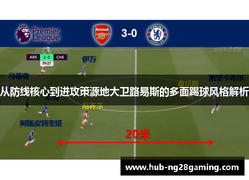 从防线核心到进攻策源地大卫路易斯的多面踢球风格解析