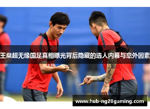 王燊超无缘国足真相曝光背后隐藏的选人内幕与意外因素