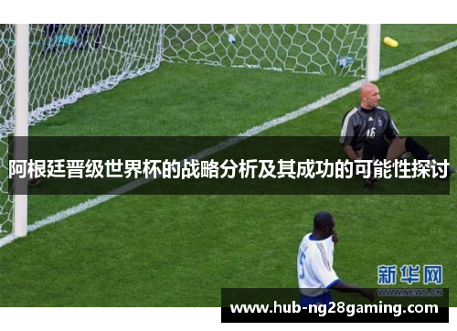 阿根廷晋级世界杯的战略分析及其成功的可能性探讨
