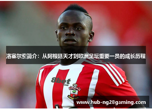 洛塞尔索简介：从阿根廷天才到欧洲足坛重要一员的成长历程