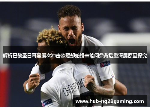 解析巴黎圣日耳曼屡次冲击欧冠却始终未能问鼎背后重深层原因探究