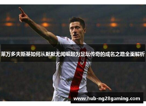 莱万多夫斯基如何从默默无闻崛起为足坛传奇的成名之路全面解析