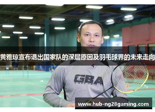 黄雅琼宣布退出国家队的深层原因及羽毛球界的未来走向