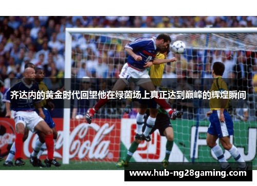 齐达内的黄金时代回望他在绿茵场上真正达到巅峰的辉煌瞬间