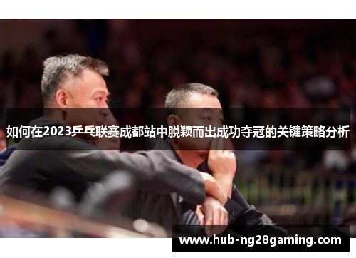 如何在2023乒乓联赛成都站中脱颖而出成功夺冠的关键策略分析