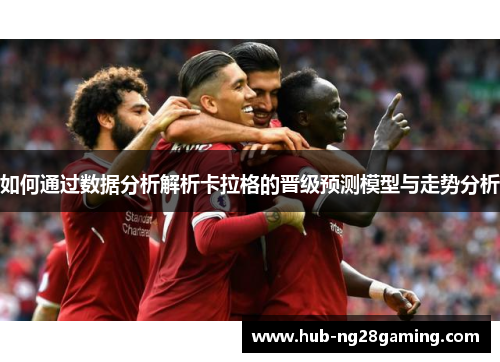 如何通过数据分析解析卡拉格的晋级预测模型与走势分析