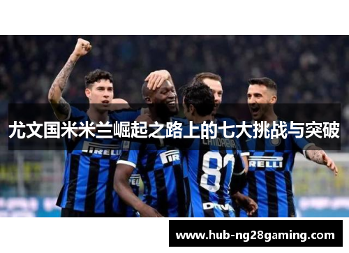 尤文国米米兰崛起之路上的七大挑战与突破
