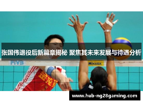 张国伟退役后新篇章揭秘 聚焦其未来发展与待遇分析