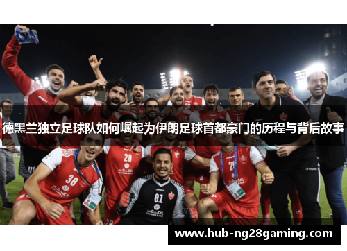 德黑兰独立足球队如何崛起为伊朗足球首都豪门的历程与背后故事 德黑兰独立足球队如何崛起为伊朗足球首都豪门的历程与背后故事