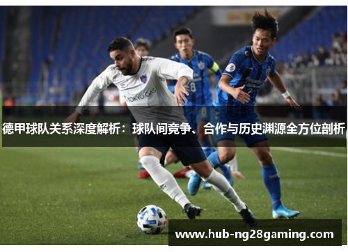 德甲球队关系深度解析:球队间竞争、合作与历史渊源全方位剖析 德甲球队关系深度解析:球队间竞争、合作与历史渊源全方位剖析