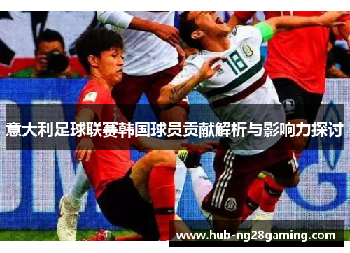 意大利足球联赛韩国球员贡献解析与影响力探讨 意大利足球联赛韩国球员贡献解析与影响力探讨