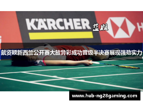 戴资颖新西兰公开赛大放异彩成功晋级半决赛展现强劲实力 戴资颖新西兰公开赛大放异彩成功晋级半决赛展现强劲实力