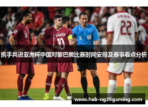 携手共进亚洲杯中国对黎巴嫩比赛时间安排及赛事看点分析 携手共进亚洲杯中国对黎巴嫩比赛时间安排及赛事看点分析
