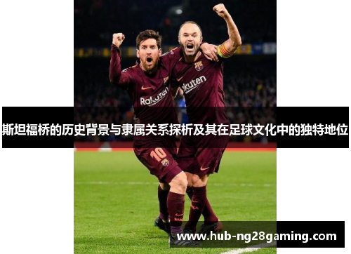 斯坦福桥的历史背景与隶属关系探析及其在足球文化中的独特地位 斯坦福桥的历史背景与隶属关系探析及其在足球文化中的独特地位