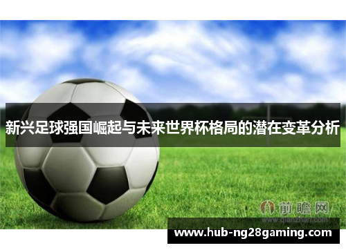 新兴足球强国崛起与未来世界杯格局的潜在变革分析 新兴足球强国崛起与未来世界杯格局的潜在变革分析