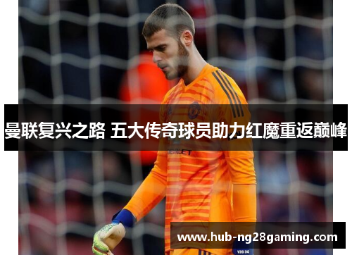 曼联复兴之路 五大传奇球员助力红魔重返巅峰 曼联复兴之路 五大传奇球员助力红魔重返巅峰