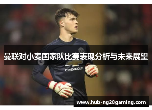 曼联对小麦国家队比赛表现分析与未来展望 曼联对小麦国家队比赛表现分析与未来展望