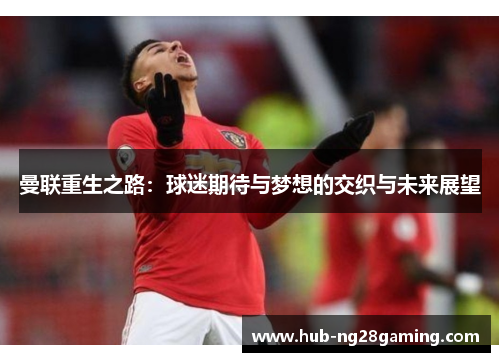 曼联重生之路:球迷期待与梦想的交织与未来展望 曼联重生之路:球迷期待与梦想的交织与未来展望