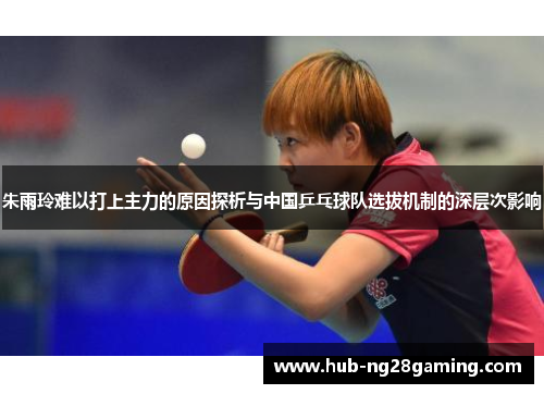 朱雨玲难以打上主力的原因探析与中国乒乓球队选拔机制的深层次影响 朱雨玲难以打上主力的原因探析与中国乒乓球队选拔机制的深层次影响