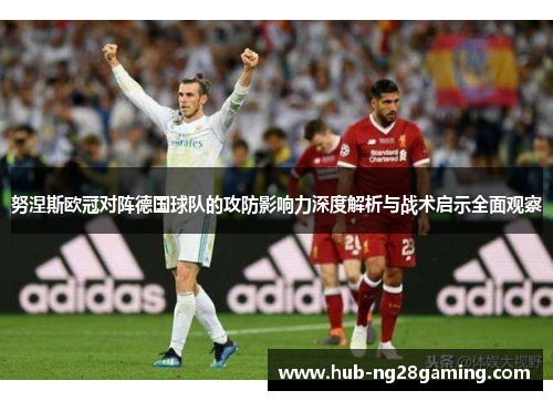 努涅斯欧冠对阵德国球队的攻防影响力深度解析与战术启示全面观察 努涅斯欧冠对阵德国球队的攻防影响力深度解析与战术启示全面观察