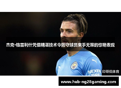 杰克·格雷利什凭借精湛技术令防守球员束手无策的惊艳表现 杰克·格雷利什凭借精湛技术令防守球员束手无策的惊艳表现