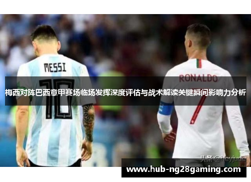 梅西对阵巴西意甲赛场临场发挥深度评估与战术解读关键瞬间影响力分析 梅西对阵巴西意甲赛场临场发挥深度评估与战术解读关键瞬间影响力分析