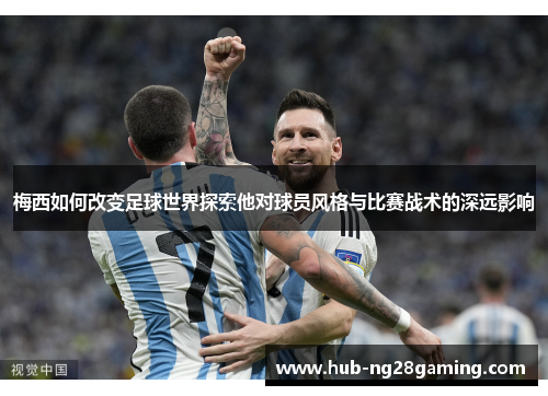 梅西如何改变足球世界探索他对球员风格与比赛战术的深远影响