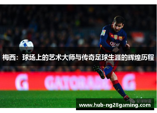 梅西：球场上的艺术大师与传奇足球生涯的辉煌历程