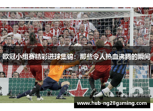 欧冠小组赛精彩进球集锦：那些令人热血沸腾的瞬间