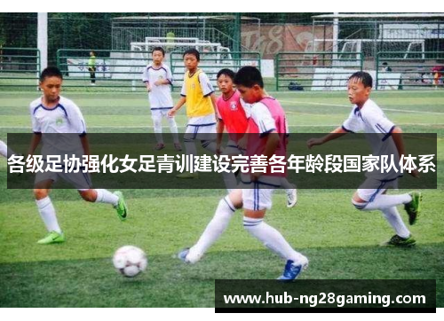 各级足协强化女足青训建设完善各年龄段国家队体系