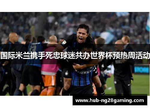 国际米兰携手死忠球迷共办世界杯预热周活动