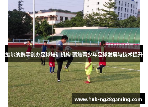 维尔纳携手创办足球培训机构 聚焦青少年足球发展与技术提升