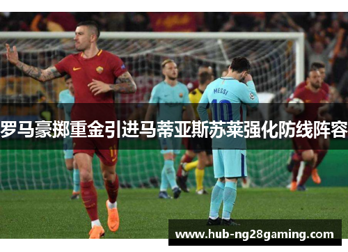 罗马豪掷重金引进马蒂亚斯苏莱强化防线阵容