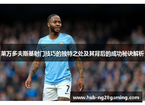 莱万多夫斯基射门技巧的独特之处及其背后的成功秘诀解析 莱万多夫斯基射门技巧的独特之处及其背后的成功秘诀解析