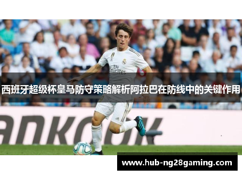 西班牙超级杯皇马防守策略解析阿拉巴在防线中的关键作用 西班牙超级杯皇马防守策略解析阿拉巴在防线中的关键作用