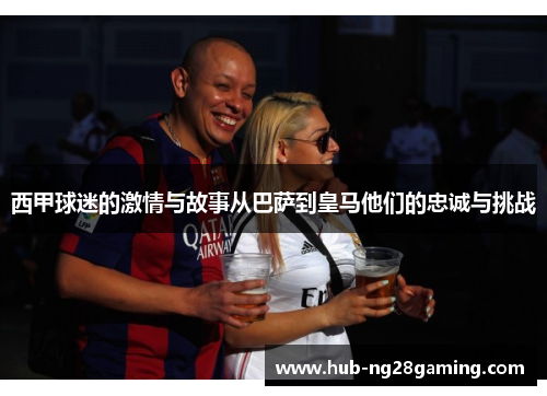 西甲球迷的激情与故事从巴萨到皇马他们的忠诚与挑战 西甲球迷的激情与故事从巴萨到皇马他们的忠诚与挑战