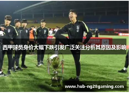 西甲球员身价大幅下跌引发广泛关注分析其原因及影响 西甲球员身价大幅下跌引发广泛关注分析其原因及影响