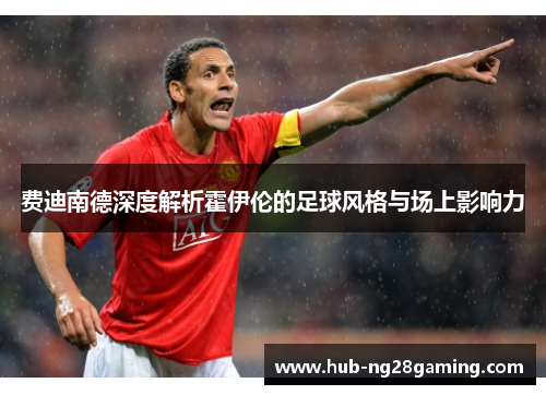 费迪南德深度解析霍伊伦的足球风格与场上影响力 费迪南德深度解析霍伊伦的足球风格与场上影响力