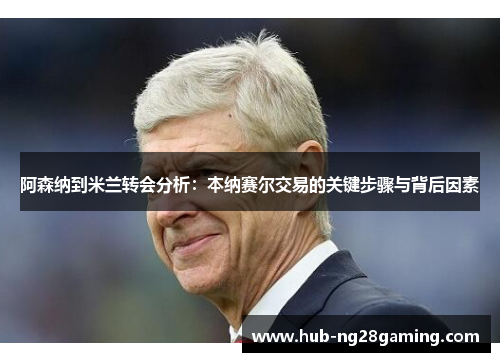 阿森纳到米兰转会分析:本纳赛尔交易的关键步骤与背后因素 阿森纳到米兰转会分析:本纳赛尔交易的关键步骤与背后因素