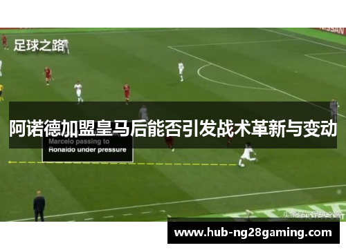 阿诺德加盟皇马后能否引发战术革新与变动 阿诺德加盟皇马后能否引发战术革新与变动