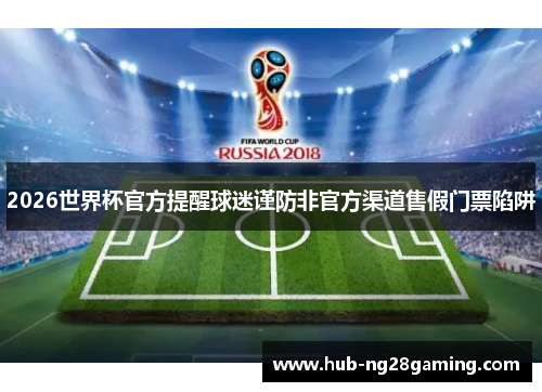 2026世界杯官方提醒球迷谨防非官方渠道售假门票陷阱 2026世界杯官方提醒球迷谨防非官方渠道售假门票陷阱