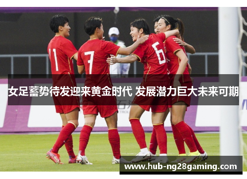 女足蓄势待发迎来黄金时代 发展潜力巨大未来可期